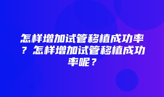 怎样增加试管移植成功率？怎样增加试管移植成功率呢？