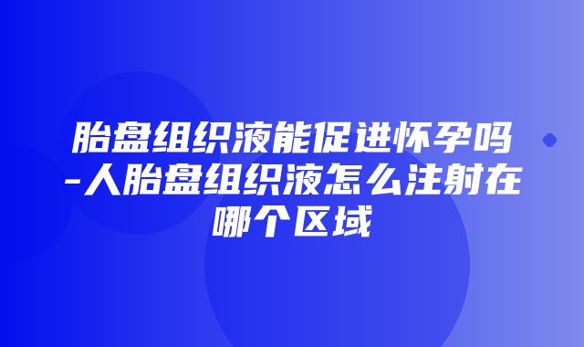 胎盘组织液能促进怀孕吗-人胎盘组织液怎么注射在哪个区域