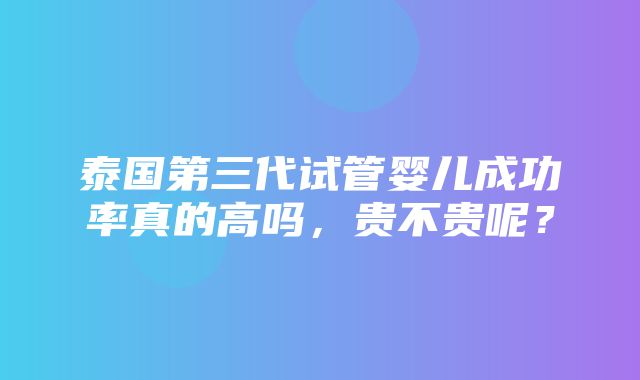 泰国第三代试管婴儿成功率真的高吗，贵不贵呢？