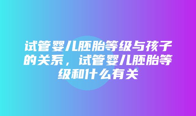 试管婴儿胚胎等级与孩子的关系，试管婴儿胚胎等级和什么有关