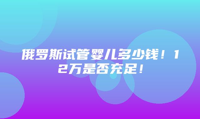 俄罗斯试管婴儿多少钱！12万是否充足！