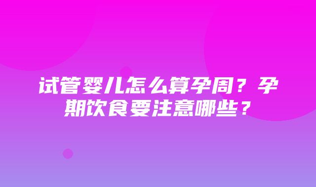 试管婴儿怎么算孕周？孕期饮食要注意哪些？