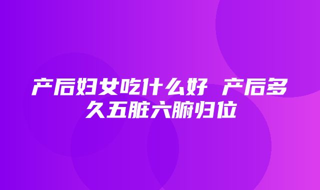 产后妇女吃什么好 产后多久五脏六腑归位