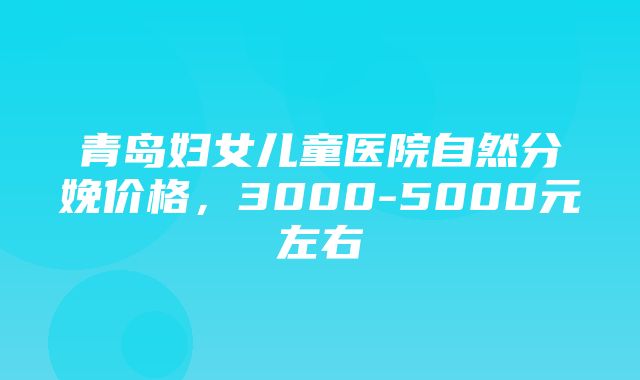 青岛妇女儿童医院自然分娩价格，3000-5000元左右