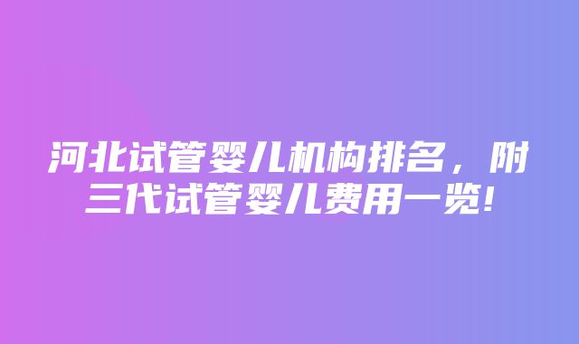 河北试管婴儿机构排名，附三代试管婴儿费用一览!