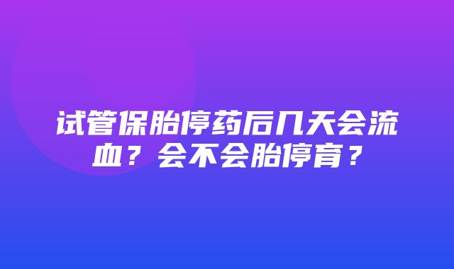 试管保胎停药后几天会流血？会不会胎停育？