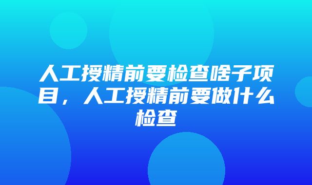 人工授精前要检查啥子项目，人工授精前要做什么检查