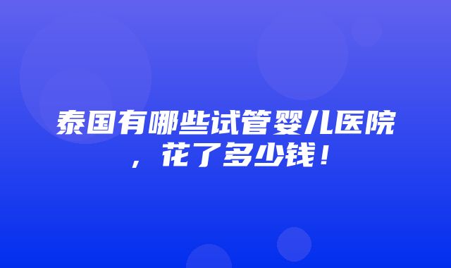 泰国有哪些试管婴儿医院，花了多少钱！