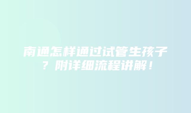 南通怎样通过试管生孩子？附详细流程讲解！