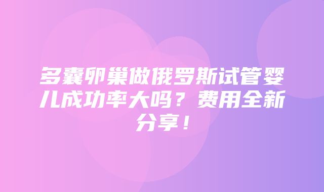 多囊卵巢做俄罗斯试管婴儿成功率大吗？费用全新分享！