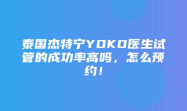 泰国杰特宁YOKO医生试管的成功率高吗，怎么预约！