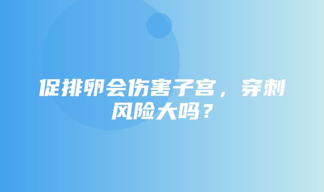 促排卵会伤害子宫，穿刺风险大吗？