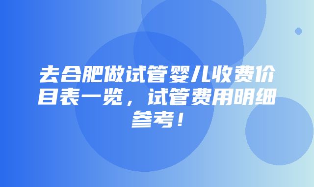 去合肥做试管婴儿收费价目表一览，试管费用明细参考！