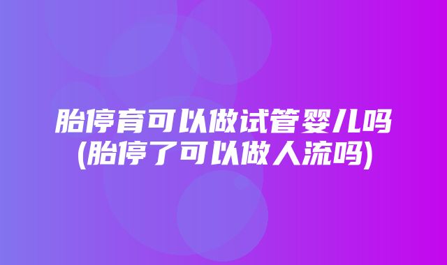 胎停育可以做试管婴儿吗(胎停了可以做人流吗)