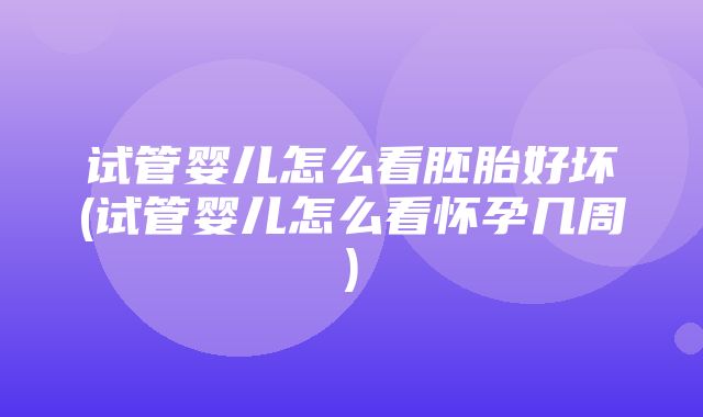 试管婴儿怎么看胚胎好坏(试管婴儿怎么看怀孕几周)