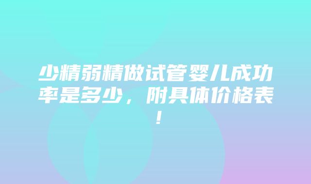 少精弱精做试管婴儿成功率是多少，附具体价格表！