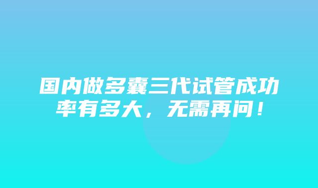 国内做多囊三代试管成功率有多大，无需再问！