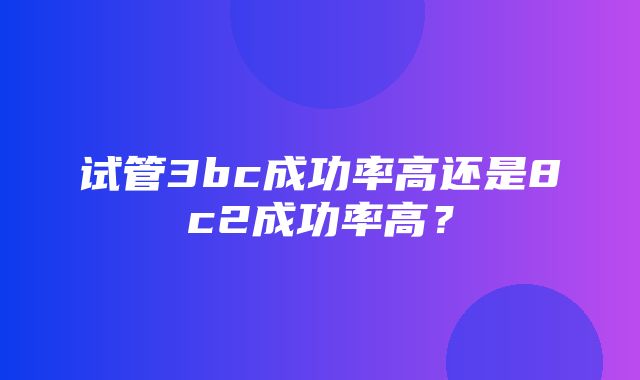 试管3bc成功率高还是8c2成功率高？