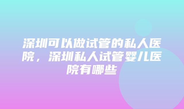 深圳可以做试管的私人医院，深圳私人试管婴儿医院有哪些