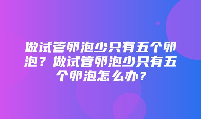 做试管卵泡少只有五个卵泡？做试管卵泡少只有五个卵泡怎么办？