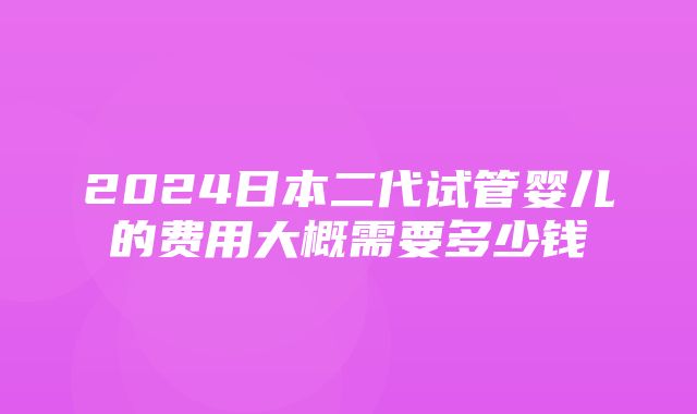 2024日本二代试管婴儿的费用大概需要多少钱