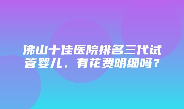 佛山十佳医院排名三代试管婴儿，有花费明细吗？