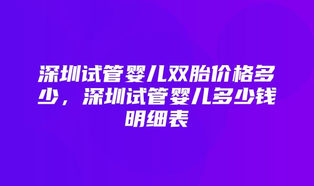 深圳试管婴儿双胎价格多少，深圳试管婴儿多少钱明细表