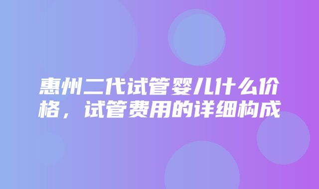 惠州二代试管婴儿什么价格，试管费用的详细构成