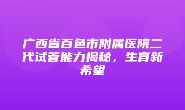 广西省百色市附属医院二代试管能力揭秘，生育新希望