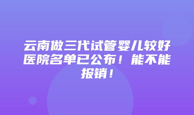 云南做三代试管婴儿较好医院名单已公布！能不能报销！