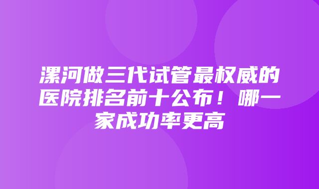 漯河做三代试管最权威的医院排名前十公布！哪一家成功率更高