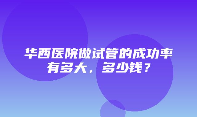 华西医院做试管的成功率有多大，多少钱？