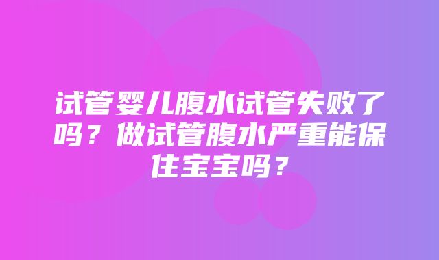 试管婴儿腹水试管失败了吗？做试管腹水严重能保住宝宝吗？