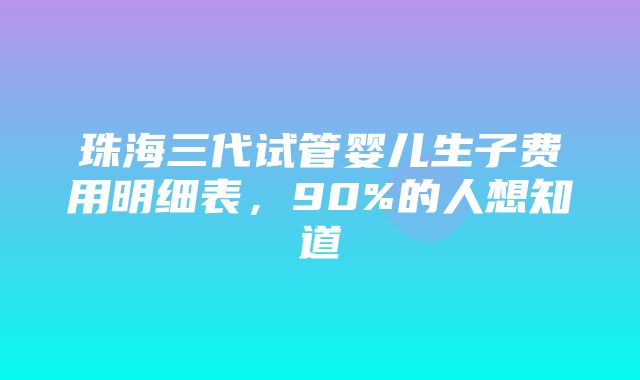 珠海三代试管婴儿生子费用明细表，90%的人想知道