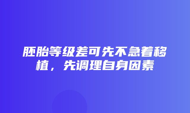 胚胎等级差可先不急着移植，先调理自身因素