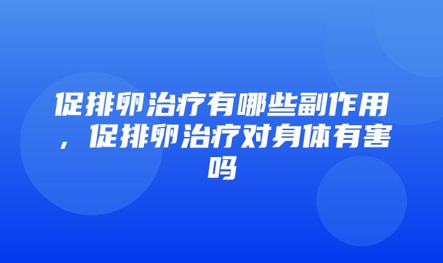 促排卵治疗有哪些副作用，促排卵治疗对身体有害吗