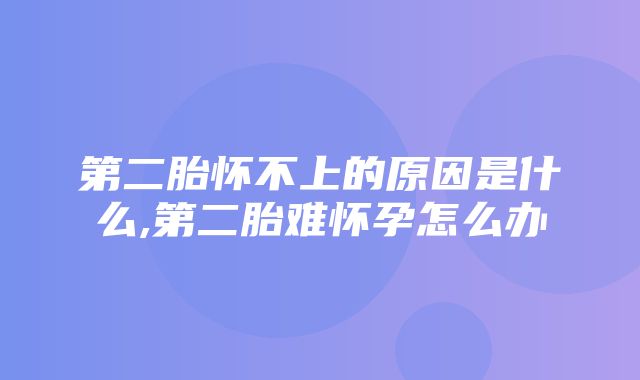 第二胎怀不上的原因是什么,第二胎难怀孕怎么办