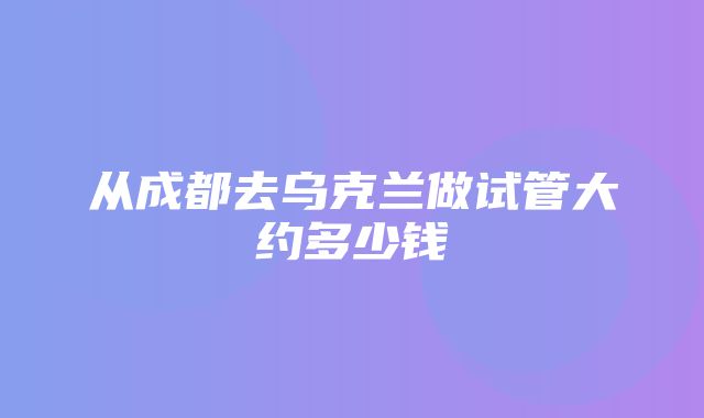 从成都去乌克兰做试管大约多少钱