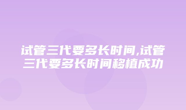 试管三代要多长时间,试管三代要多长时间移植成功