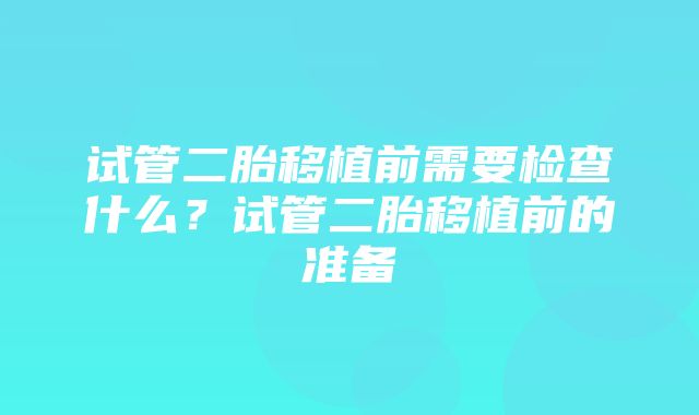 试管二胎移植前需要检查什么？试管二胎移植前的准备