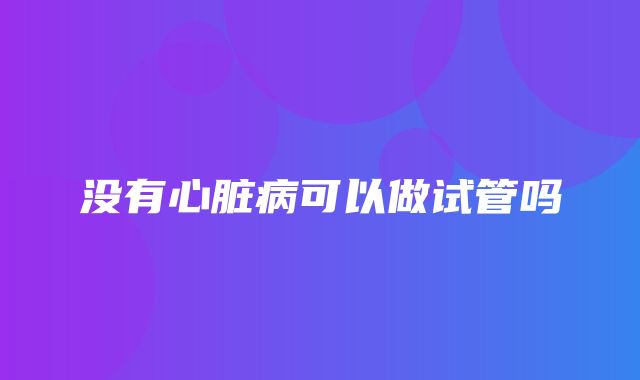 没有心脏病可以做试管吗