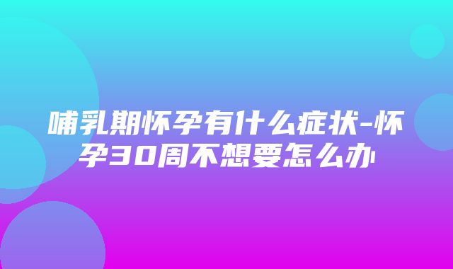 哺乳期怀孕有什么症状-怀孕30周不想要怎么办