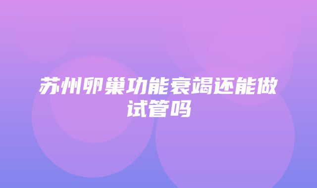 苏州卵巢功能衰竭还能做试管吗