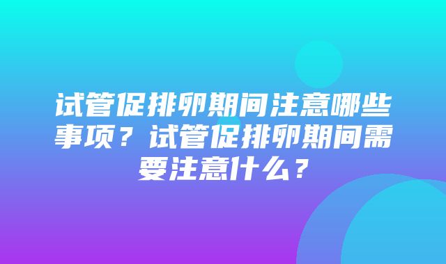 试管促排卵期间注意哪些事项？试管促排卵期间需要注意什么？