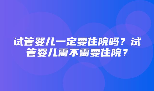 试管婴儿一定要住院吗？试管婴儿需不需要住院？