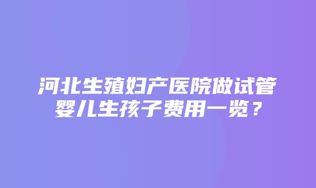 河北生殖妇产医院做试管婴儿生孩子费用一览？