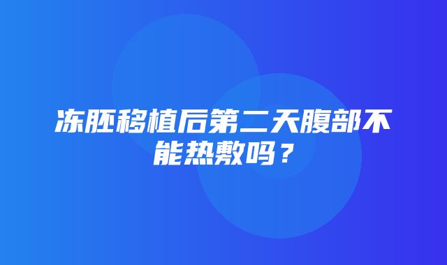 冻胚移植后第二天腹部不能热敷吗？