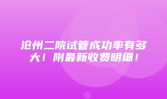 沧州二院试管成功率有多大！附最新收费明细！