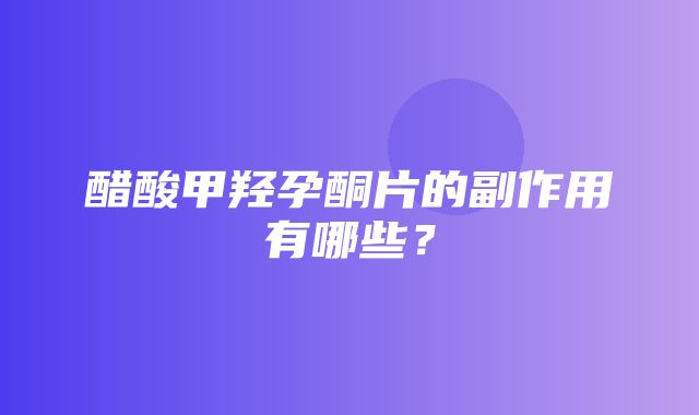 醋酸甲羟孕酮片的副作用有哪些？