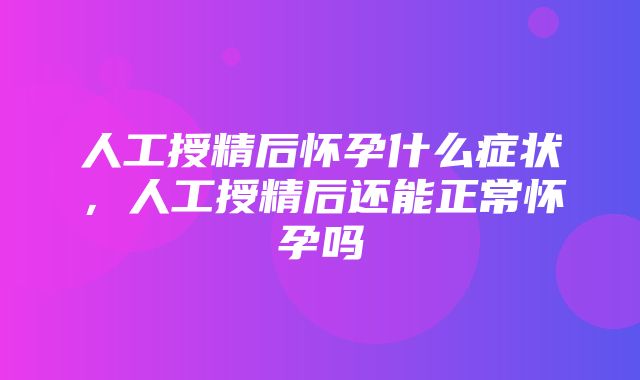 人工授精后怀孕什么症状，人工授精后还能正常怀孕吗